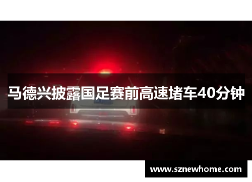 马德兴披露国足赛前高速堵车40分钟