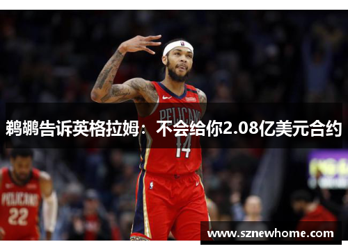 鹈鹕告诉英格拉姆：不会给你2.08亿美元合约